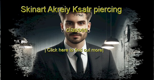 Skinart Akreiy Ksatr piercing classes-United Kingdom