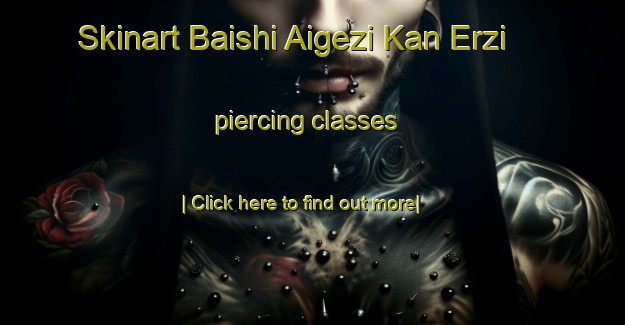 Skinart Baishi Aigezi Kan Erzi piercing classes-United Kingdom