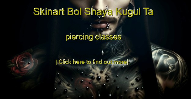 Skinart Bol Shaya Kugul Ta piercing classes-United Kingdom