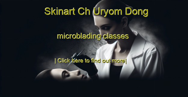 Skinart Ch Uryom Dong microblading classes-United Kingdom