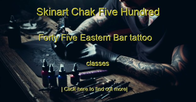 Skinart Chak Five Hundred Forty Five Eastern Bar tattoo classes-United Kingdom