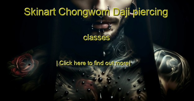 Skinart Chongwom Daji piercing classes-United Kingdom