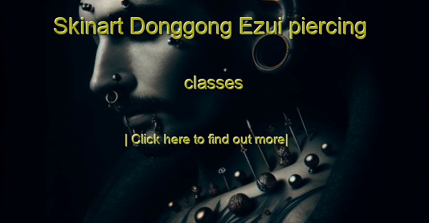 Skinart Donggong Ezui piercing classes-United Kingdom