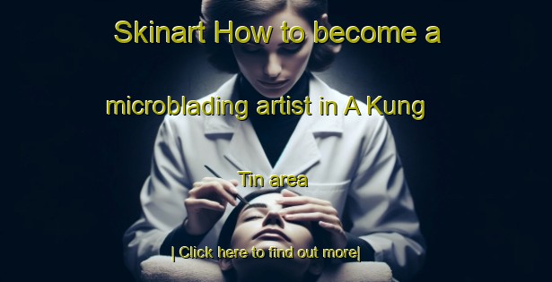 Skinart How to become a microblading artist in A Kung Tin area-United Kingdom