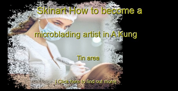 Skinart How to become a microblading artist in A Kung Tin area-United Kingdom