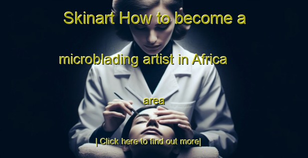 Skinart How to become a microblading artist in Africa area-United Kingdom