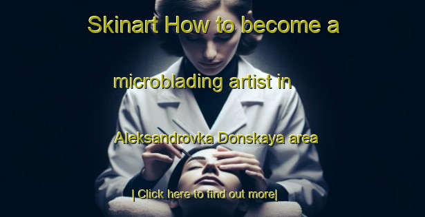 Skinart How to become a microblading artist in Aleksandrovka Donskaya area-United Kingdom