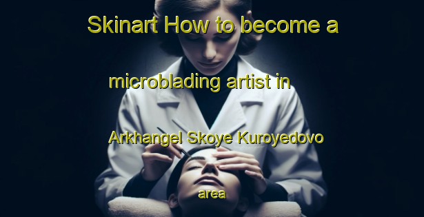 Skinart How to become a microblading artist in Arkhangel Skoye Kuroyedovo area-United Kingdom