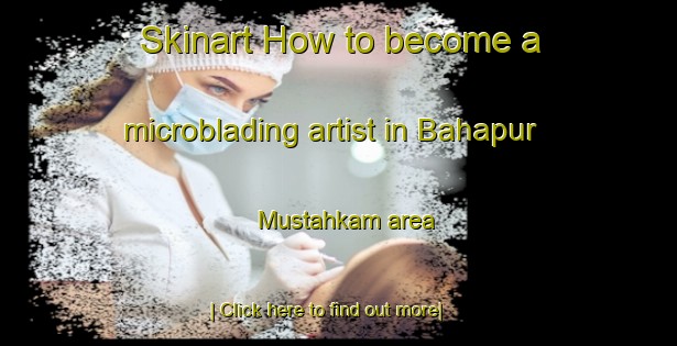 Skinart How to become a microblading artist in Bahapur Mustahkam area-United Kingdom