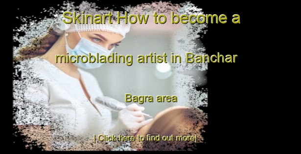 Skinart How to become a microblading artist in Banchar Bagra area-United Kingdom