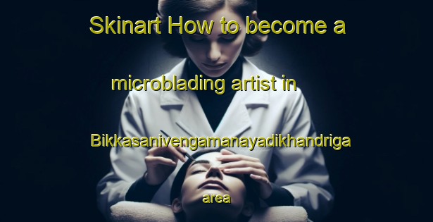 Skinart How to become a microblading artist in Bikkasanivengamanayadikhandriga area-United Kingdom