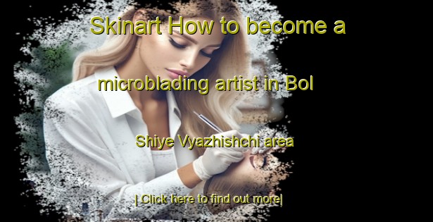 Skinart How to become a microblading artist in Bol Shiye Vyazhishchi area-United Kingdom