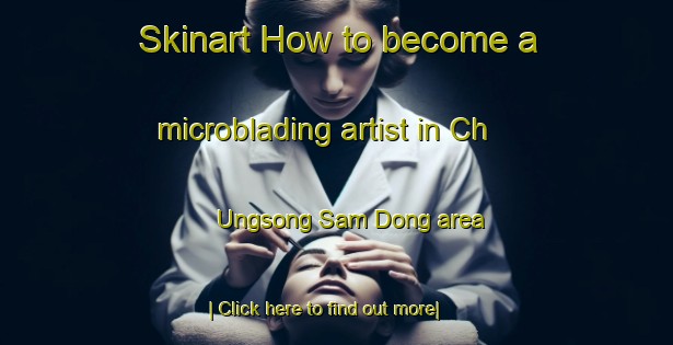 Skinart How to become a microblading artist in Ch Ungsong Sam Dong area-United Kingdom