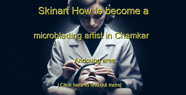 Skinart How to become a microblading artist in Chamkar Andoung area-United Kingdom