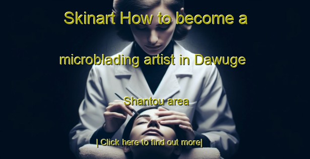 Skinart How to become a microblading artist in Dawuge Shantou area-United Kingdom