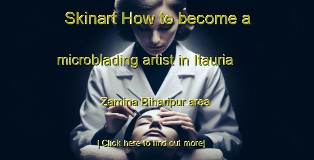 Skinart How to become a microblading artist in Itauria Zamina Biharipur area-United Kingdom