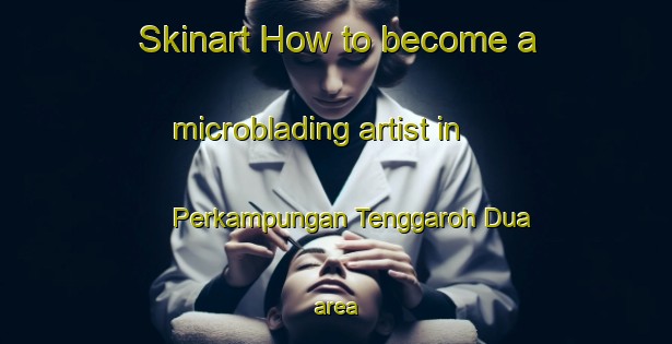 Skinart How to become a microblading artist in Perkampungan Tenggaroh Dua area-United Kingdom