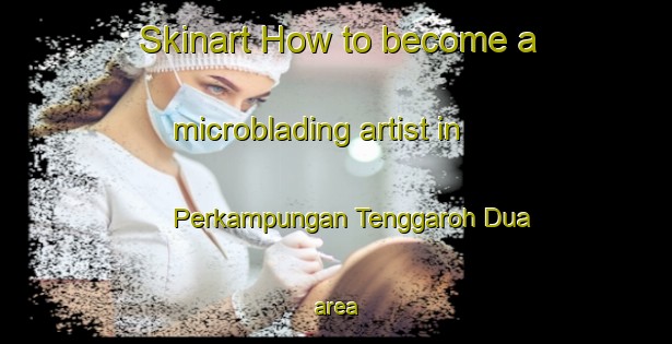 Skinart How to become a microblading artist in Perkampungan Tenggaroh Dua area-United Kingdom