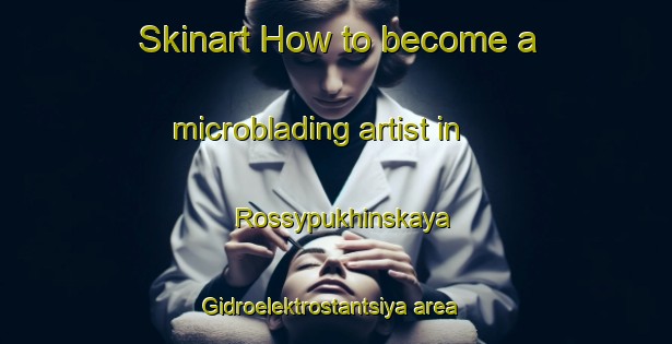 Skinart How to become a microblading artist in Rossypukhinskaya Gidroelektrostantsiya area-United Kingdom