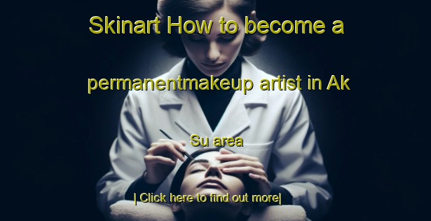 Skinart How to become a permanentmakeup artist in Ak Su area-United Kingdom