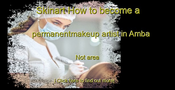 Skinart How to become a permanentmakeup artist in Amba Not area-United Kingdom