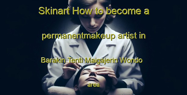 Skinart How to become a permanentmakeup artist in Barakin Tenti Maigajerin Wondo area-United Kingdom