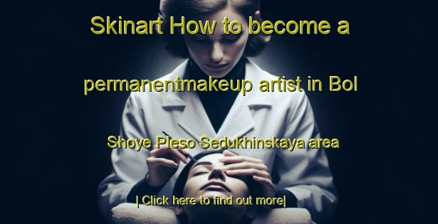 Skinart How to become a permanentmakeup artist in Bol Shoye Pleso Sedukhinskaya area-United Kingdom