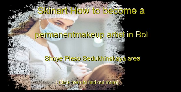 Skinart How to become a permanentmakeup artist in Bol Shoye Pleso Sedukhinskaya area-United Kingdom