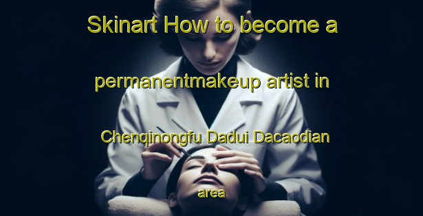 Skinart How to become a permanentmakeup artist in Chenqinongfu Dadui Dacaodian area-United Kingdom