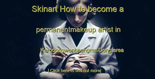 Skinart How to become a permanentmakeup artist in Karodongwonbaengma Dong area-United Kingdom