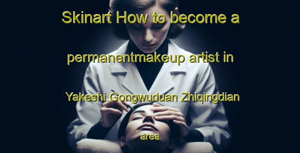 Skinart How to become a permanentmakeup artist in Yakeshi Gongwuduan Zhiqingdian area-United Kingdom