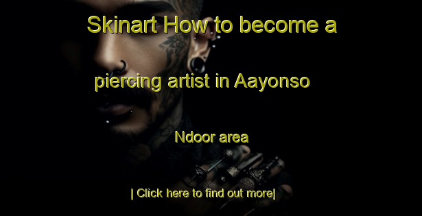 Skinart How to become a piercing artist in Aayonso Ndoor area-United Kingdom