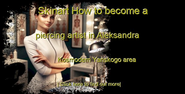 Skinart How to become a piercing artist in Aleksandra Kosmodem Yanskogo area-United Kingdom