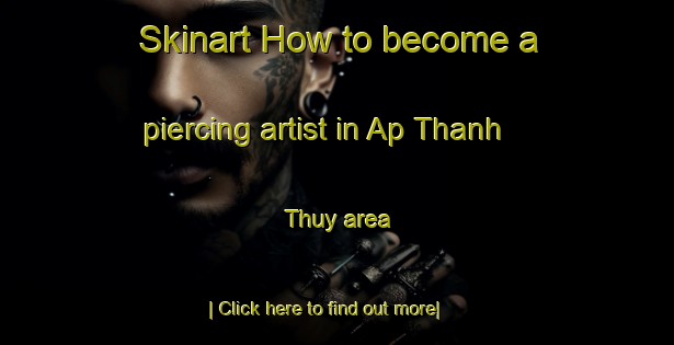 Skinart How to become a piercing artist in Ap Thanh Thuy area-United Kingdom