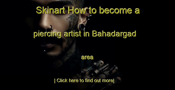 Skinart How to become a piercing artist in Bahadargad area-United Kingdom