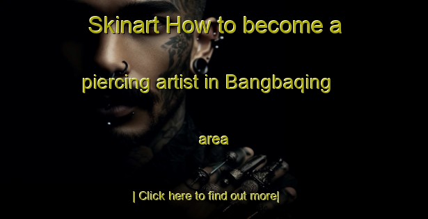 Skinart How to become a piercing artist in Bangbaqing area-United Kingdom