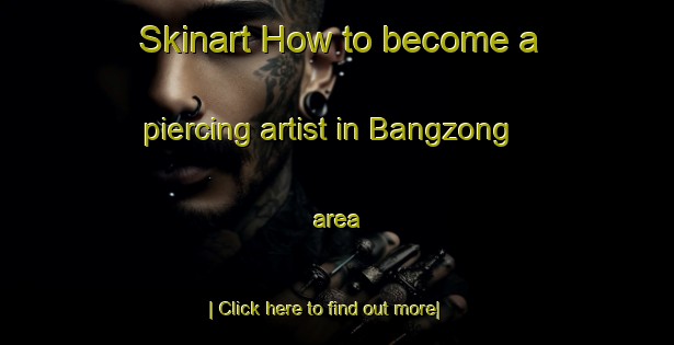 Skinart How to become a piercing artist in Bangzong area-United Kingdom