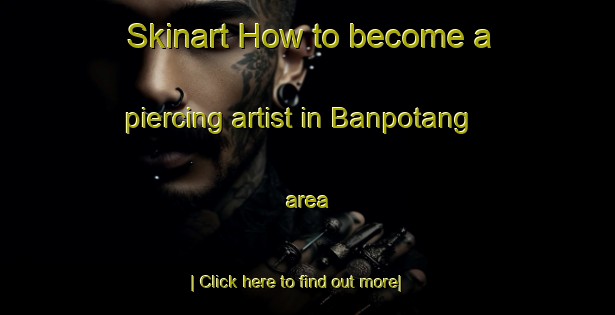 Skinart How to become a piercing artist in Banpotang area-United Kingdom