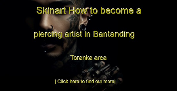 Skinart How to become a piercing artist in Bantanding Toranka area-United Kingdom