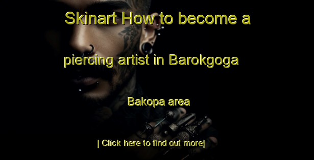 Skinart How to become a piercing artist in Barokgoga Bakopa area-United Kingdom