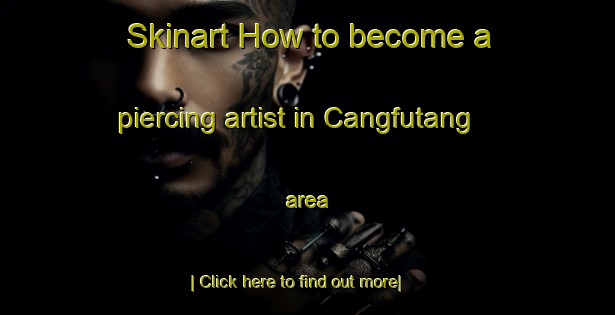 Skinart How to become a piercing artist in Cangfutang area-United Kingdom