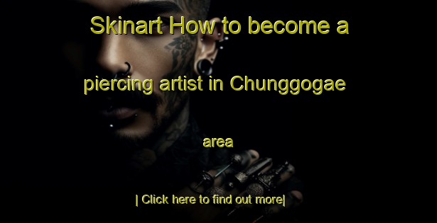 Skinart How to become a piercing artist in Chunggogae area-United Kingdom