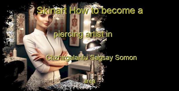 Skinart How to become a piercing artist in Chzhirgalantu Sagsay Somon area-United Kingdom