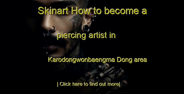 Skinart How to become a piercing artist in Karodongwonbaengma Dong area-United Kingdom