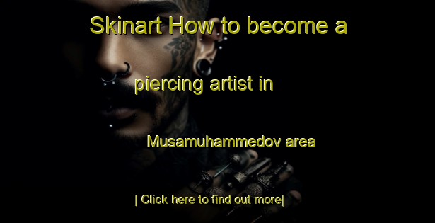 Skinart How to become a piercing artist in Musamuhammedov area-United Kingdom