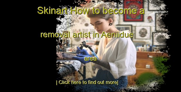 Skinart How to become a removal artist in Aeniidue area-United Kingdom