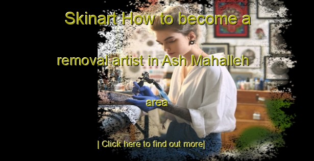 Skinart How to become a removal artist in Ash Mahalleh area-United Kingdom