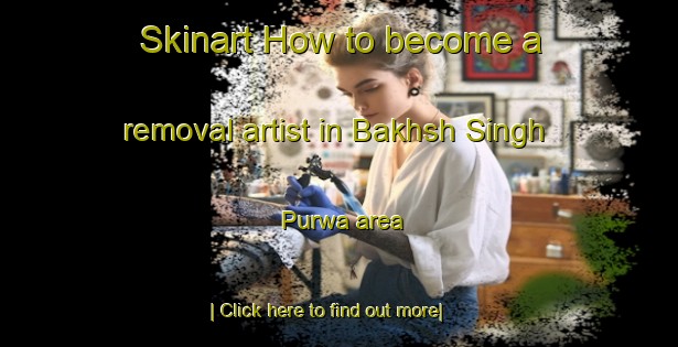 Skinart How to become a removal artist in Bakhsh Singh Purwa area-United Kingdom