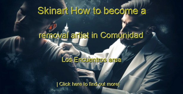 Skinart How to become a removal artist in Comunidad Los Encuentros area-United Kingdom