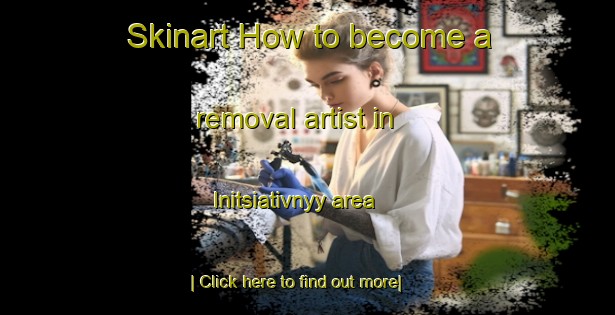 Skinart How to become a removal artist in Initsiativnyy area-United Kingdom